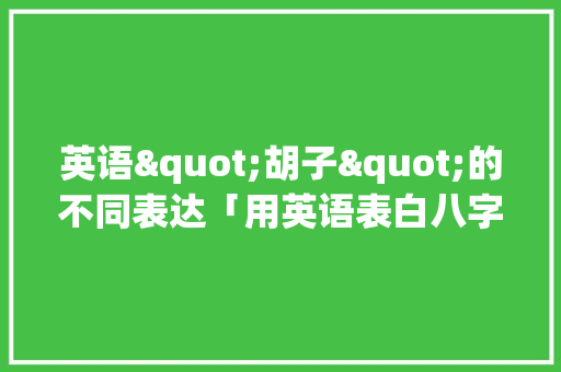 英语"胡子"的不同表达「用英语表白八字句子简单一点」 英语"胡子"的不同表达「用英语表白八字句子简单一点」 撩妹套路
