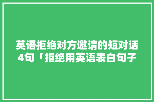 英语拒绝对方邀请的短对话4句「拒绝用英语表白句子简单一点」 英语拒绝对方邀请的短对话4句「拒绝用英语表白句子简单一点」 撩妹套路