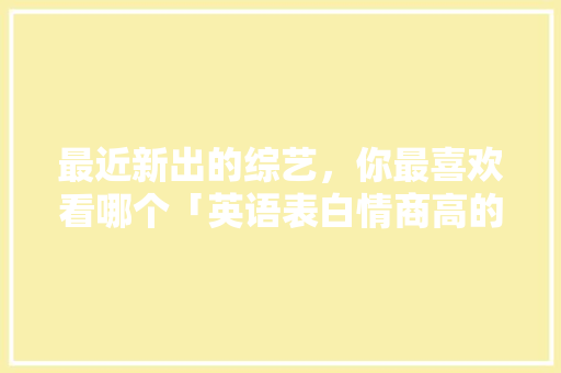 最近新出的综艺，你最喜欢看哪个「英语表白情商高的短句子有哪些」