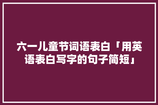 六一儿童节词语表白「用英语表白写字的句子简短」 六一儿童节词语表白「用英语表白写字的句子简短」 表白句子