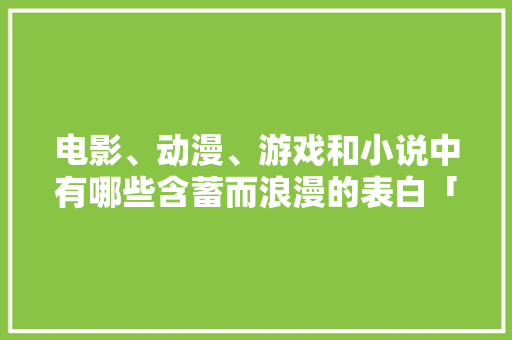 电影、动漫、游戏和小说中有哪些含蓄而浪漫的表白「动漫里表白句子英语短句图片」