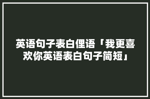 英语句子表白俚语「我更喜欢你英语表白句子简短」 土味情话 英语句子表白俚语「我更喜欢你英语表白句子简短」 英语句子表白俚语「我更喜欢你英语表白句子简短」 土味情话
