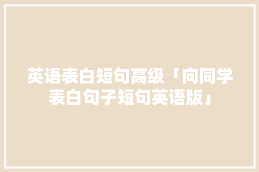 英语表白短句高级「向同学表白句子短句英语版」 英语表白短句高级「向同学表白句子短句英语版」 土味情话