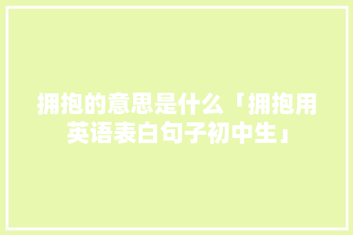 拥抱的意思是什么「拥抱用英语表白句子初中生」