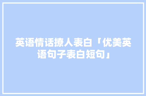 英语情话撩人表白「优美英语句子表白短句」 英语情话撩人表白「优美英语句子表白短句」 聊天话题