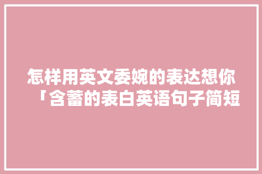 怎样用英文委婉的表达想你「含蓄的表白英语句子简短」 怎样用英文委婉的表达想你「含蓄的表白英语句子简短」 表白句子
