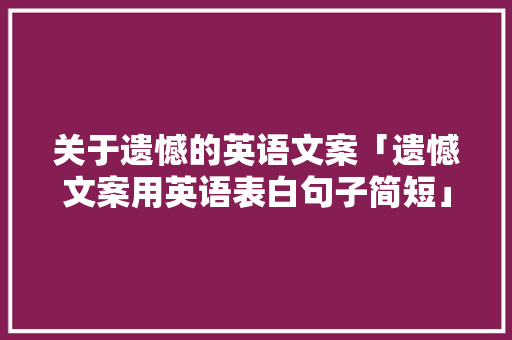 关于遗憾的英语文案「遗憾文案用英语表白句子简短」