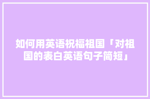 如何用英语祝福祖国「对祖国的表白英语句子简短」