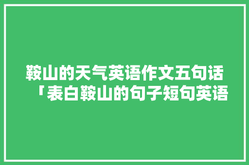 鞍山的天气英语作文五句话「表白鞍山的句子短句英语版」 鞍山的天气英语作文五句话「表白鞍山的句子短句英语版」 恋爱技巧