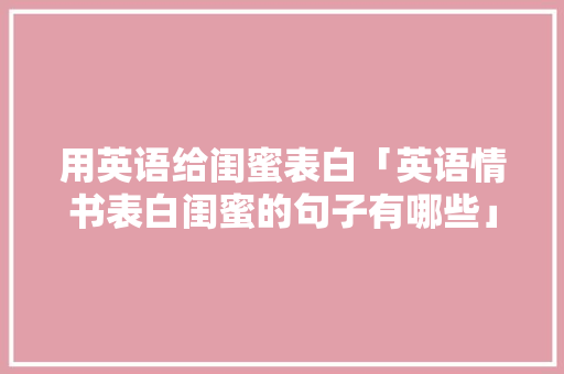 用英语给闺蜜表白「英语情书表白闺蜜的句子有哪些」 用英语给闺蜜表白「英语情书表白闺蜜的句子有哪些」 土味情话