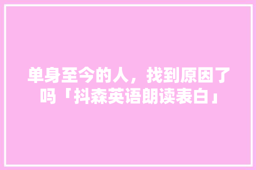 单身至今的人，找到原因了吗「抖森英语朗读表白」 单身至今的人，找到原因了吗「抖森英语朗读表白」 聊天话题