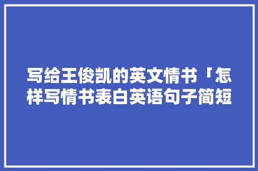 写给王俊凯的英文情书「怎样写情书表白英语句子简短」 写给王俊凯的英文情书「怎样写情书表白英语句子简短」 撩妹套路