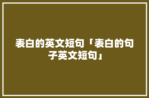 表白的英文短句「表白的句子英文短句」 表白的英文短句「表白的句子英文短句」 聊天话题