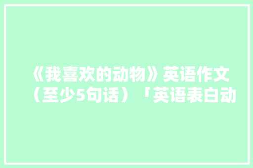 《我喜欢的动物》英语作文（至少5句话）「英语表白动物的句子简短」 《我喜欢的动物》英语作文（至少5句话）「英语表白动物的句子简短」 恋爱技巧