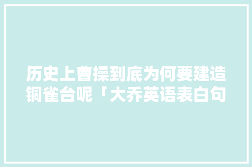 历史上曹操到底为何要建造铜雀台呢「大乔英语表白句子简短」 聊天话题 历史上曹操到底为何要建造铜雀台呢「大乔英语表白句子简短」 历史上曹操到底为何要建造铜雀台呢「大乔英语表白句子简短」 聊天话题