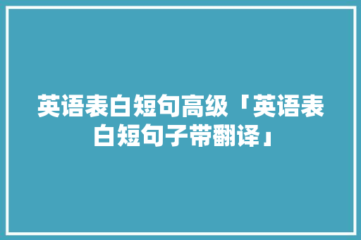 英语表白短句高级「英语表白短句子带翻译」 英语表白短句高级「英语表白短句子带翻译」 恋爱技巧
