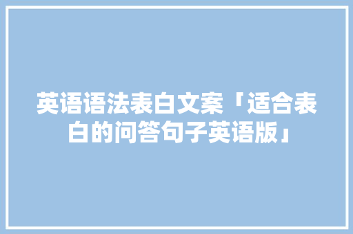 英语语法表白文案「适合表白的问答句子英语版」 英语语法表白文案「适合表白的问答句子英语版」 撩妹套路