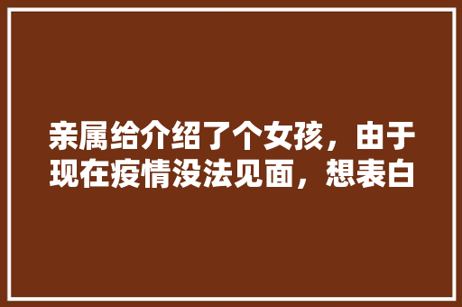 亲属给介绍了个女孩，由于现在疫情没法见面，想表白应该怎么说「奇怪的表白英语句子简短」 亲属给介绍了个女孩，由于现在疫情没法见面，想表白应该怎么说「奇怪的表白英语句子简短」 恋爱技巧