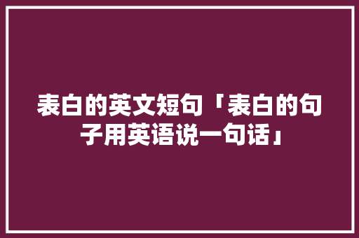表白的英文短句「表白的句子用英语说一句话」 表白的英文短句「表白的句子用英语说一句话」 恋爱技巧
