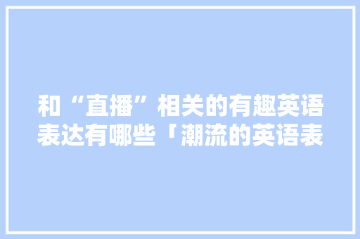和“直播”相关的有趣英语表达有哪些「潮流的英语表白句子简短」 和“直播”相关的有趣英语表达有哪些「潮流的英语表白句子简短」 土味情话