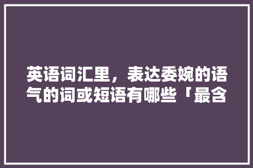 英语词汇里，表达委婉的语气的词或短语有哪些「最含蓄的表白句子英语短句」 英语词汇里，表达委婉的语气的词或短语有哪些「最含蓄的表白句子英语短句」 土味情话