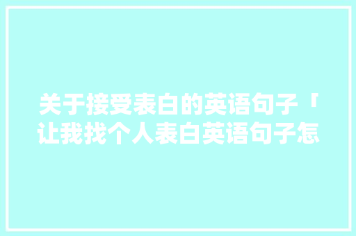 关于接受表白的英语句子「让我找个人表白英语句子怎么说」 关于接受表白的英语句子「让我找个人表白英语句子怎么说」 土味情话