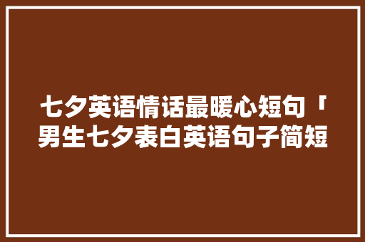 七夕英语情话最暖心短句「男生七夕表白英语句子简短」