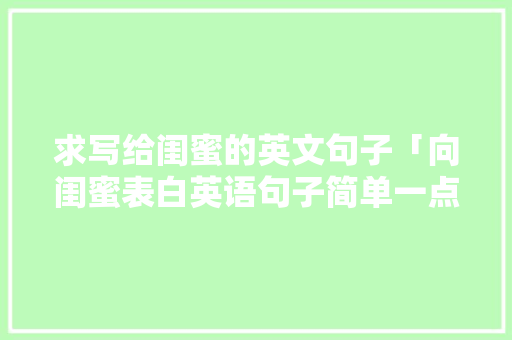求写给闺蜜的英文句子「向闺蜜表白英语句子简单一点」 求写给闺蜜的英文句子「向闺蜜表白英语句子简单一点」 土味情话
