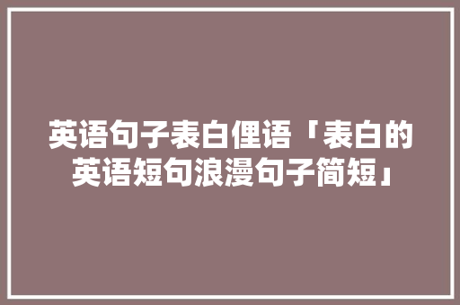 英语句子表白俚语「表白的英语短句浪漫句子简短」 英语句子表白俚语「表白的英语短句浪漫句子简短」 土味情话