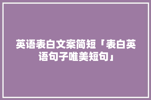英语表白文案简短「表白英语句子唯美短句」 英语表白文案简短「表白英语句子唯美短句」 土味情话