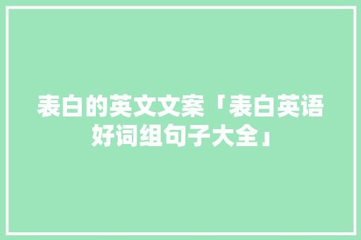 表白的英文文案「表白英语好词组句子大全」 表白的英文文案「表白英语好词组句子大全」 土味情话