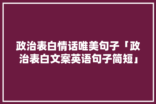 政治表白情话唯美句子「政治表白文案英语句子简短」 政治表白情话唯美句子「政治表白文案英语句子简短」 恋爱技巧