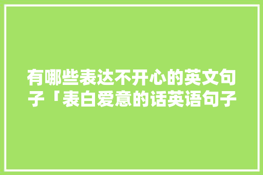 有哪些表达不开心的英文句子「表白爱意的话英语句子简短」 有哪些表达不开心的英文句子「表白爱意的话英语句子简短」 聊天话题