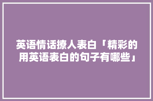 英语情话撩人表白「精彩的用英语表白的句子有哪些」 英语情话撩人表白「精彩的用英语表白的句子有哪些」 土味情话