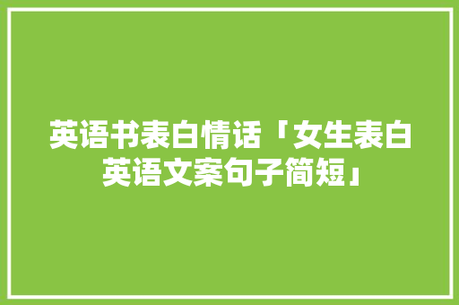 英语书表白情话「女生表白英语文案句子简短」 英语书表白情话「女生表白英语文案句子简短」 恋爱技巧