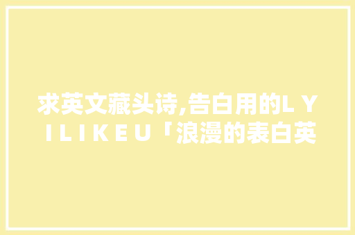 求英文藏头诗,告白用的L Y I L I K E U「浪漫的表白英语句子简短一点」 求英文藏头诗,告白用的L Y I L I K E U「浪漫的表白英语句子简短一点」 表白句子