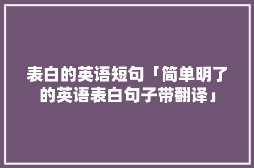 表白的英语短句「简单明了的英语表白句子带翻译」 表白的英语短句「简单明了的英语表白句子带翻译」 表白句子