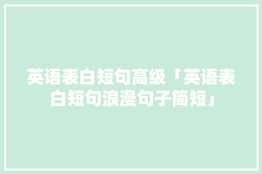 英语表白短句高级「英语表白短句浪漫句子简短」 英语表白短句高级「英语表白短句浪漫句子简短」 恋爱技巧