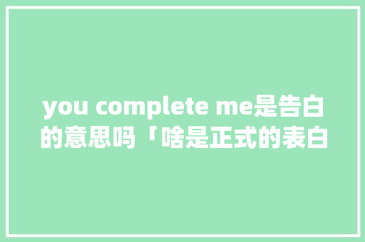 you complete me是告白的意思吗「啥是正式的表白句子英语翻译」