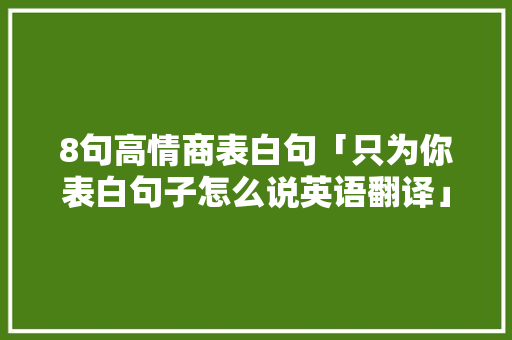 8句高情商表白句「只为你表白句子怎么说英语翻译」 8句高情商表白句「只为你表白句子怎么说英语翻译」 恋爱技巧