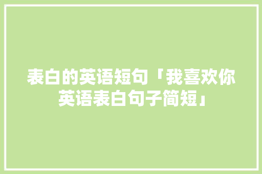 表白的英语短句「我喜欢你英语表白句子简短」 表白的英语短句「我喜欢你英语表白句子简短」 表白句子