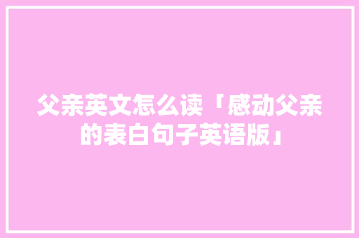 父亲英文怎么读「感动父亲的表白句子英语版」