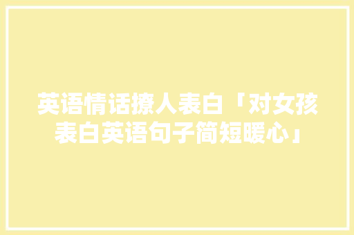 英语情话撩人表白「对女孩表白英语句子简短暖心」 英语情话撩人表白「对女孩表白英语句子简短暖心」 恋爱技巧