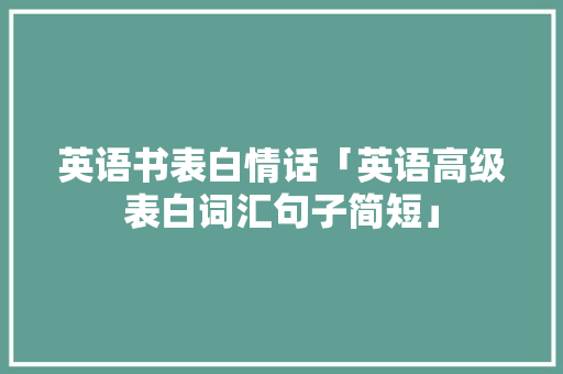 英语书表白情话「英语高级表白词汇句子简短」 英语书表白情话「英语高级表白词汇句子简短」 土味情话