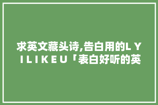 求英文藏头诗,告白用的L Y I L I K E U「表白好听的英语句子简短一点」 求英文藏头诗,告白用的L Y I L I K E U「表白好听的英语句子简短一点」 撩妹套路