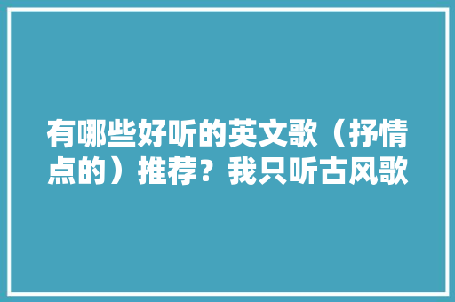 有哪些好听的英文歌（抒情点的）推荐？我只听古风歌，但是想尝试下英文歌，有吗「表白古风英语句子短句带翻译」 有哪些好听的英文歌（抒情点的）推荐？我只听古风歌，但是想尝试下英文歌，有吗「表白古风英语句子短句带翻译」 土味情话