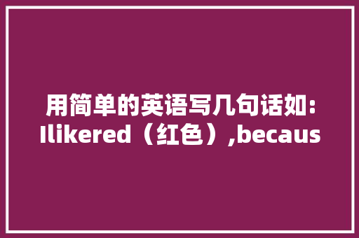 用简单的英语写几句话如:Ilikered（红色）,because（因为）「红色的表白句子英语版」