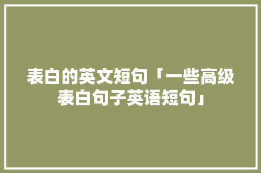 表白的英文短句「一些高级表白句子英语短句」 表白的英文短句「一些高级表白句子英语短句」 土味情话