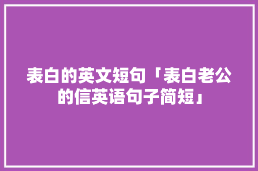 表白的英文短句「表白老公的信英语句子简短」 表白的英文短句「表白老公的信英语句子简短」 土味情话