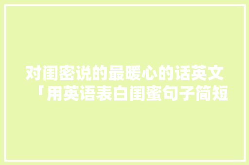 对闺密说的最暖心的话英文「用英语表白闺蜜句子简短」 对闺密说的最暖心的话英文「用英语表白闺蜜句子简短」 撩妹套路